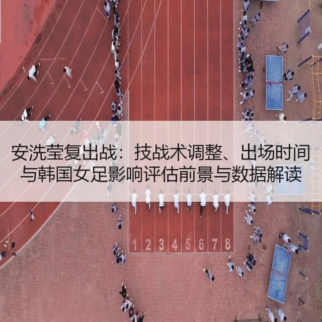 安洗莹复出战：技战术调整、出场时间与韩国女足影响评估前景与数据解读 | huatihui
